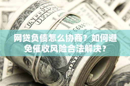 北京网贷负债怎么协商？如何避免催收风险合法解决？