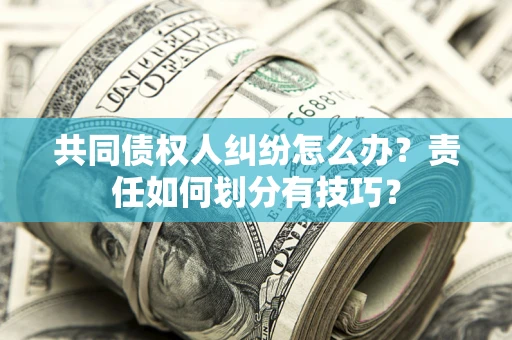 北京共同债权人纠纷怎么办？责任如何划分有技巧？