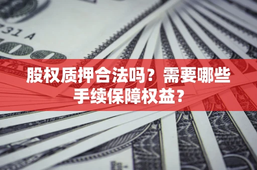 北京股权质押合法吗？需要哪些手续保障权益？