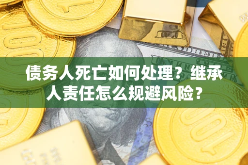 北京债务人死亡如何处理？继承人责任怎么规避风险？