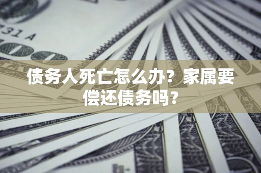 北京债务人死亡怎么办？家属要偿还债务吗？