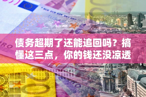 北京债务超期了还能追回吗？搞懂这三点，你的钱还没凉透