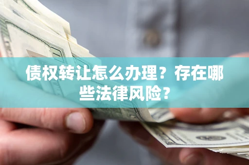 北京债权转让怎么办理？存在哪些法律风险？