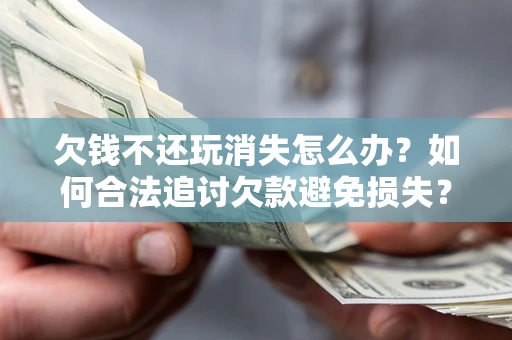 北京欠钱不还玩消失怎么办?如何合法追讨欠款避免损失? 北京欠钱不还玩消失怎么办?如何合法追讨欠款避免损失?