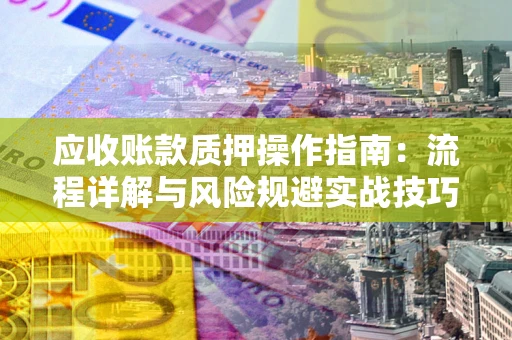 北京应收账款质押操作指南:流程详解与风险规避实战技巧 北京应收账款质押操作指南:流程详解与风险规避实战技巧
