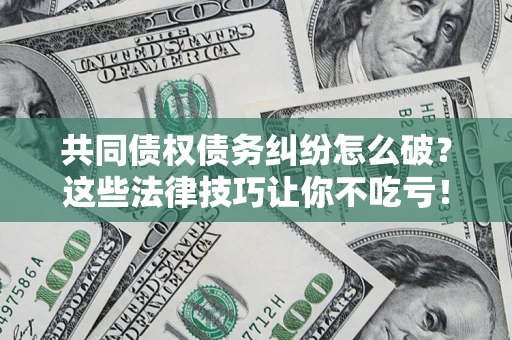 北京共同债权债务纠纷怎么破？这些法律技巧让你不吃亏！