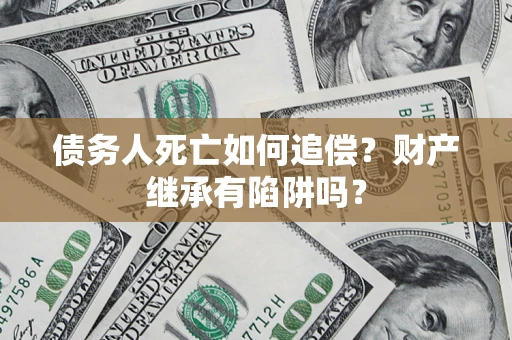 北京债务人死亡如何追偿？财产继承有陷阱吗？