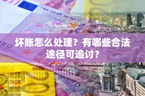 北京坏账怎么处理？有哪些合法途径可追讨？