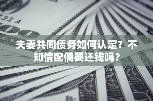 北京夫妻共同债务如何认定？不知情配偶要还钱吗？