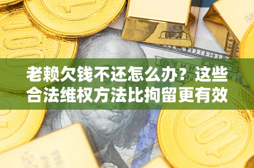 北京老赖欠钱不还怎么办？这些合法维权方法比拘留更有效
