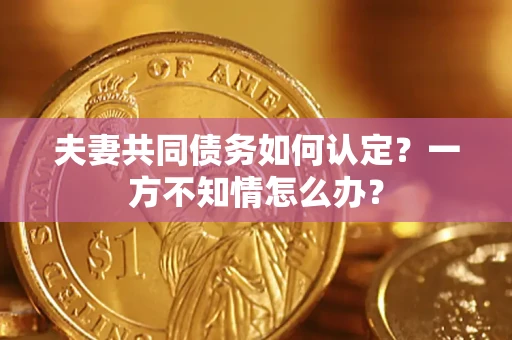 北京夫妻共同债务如何认定？一方不知情怎么办？
