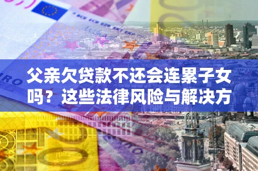 北京父亲欠贷款不还会连累子女吗？这些法律风险与解决方法要早知道！