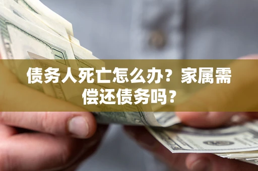 北京债务人死亡怎么办？家属需偿还债务吗？