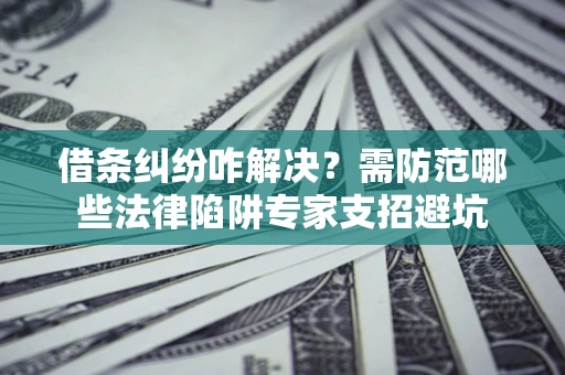 北京借条纠纷咋解决？需防范哪些法律陷阱专家支招避坑