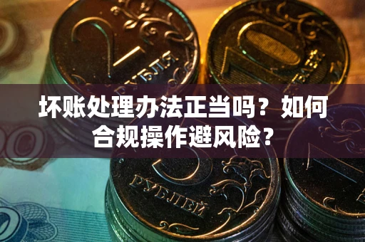 北京坏账处理办法正当吗？如何合规操作避风险？