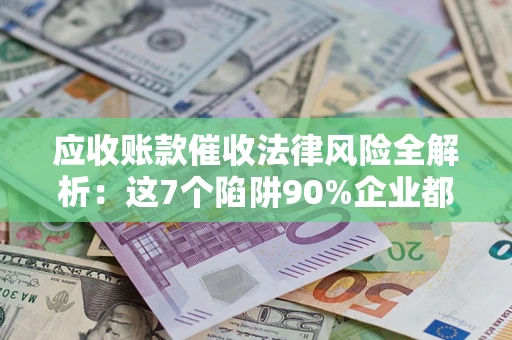 北京应收账款催收法律风险全解析：这7个陷阱90%企业都踩过（含合规应对指南）