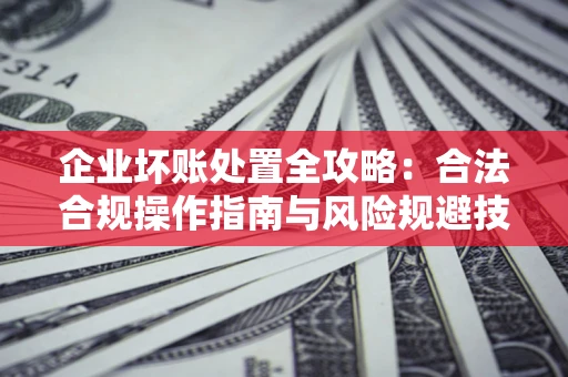 北京企业坏账处置全攻略：合法合规操作指南与风险规避技巧解析
