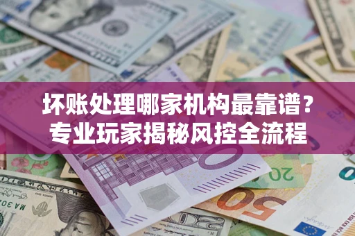 北京坏账处理哪家机构最靠谱？专业玩家揭秘风控全流程