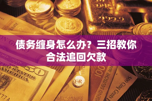 北京债务缠身怎么办？三招教你合法追回欠款