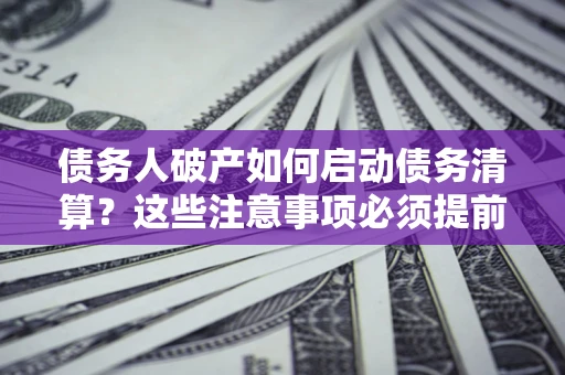 北京债务人破产如何启动债务清算？这些注意事项必须提前知道