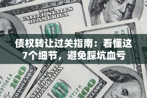 北京债权转让过关指南：看懂这7个细节，避免踩坑血亏