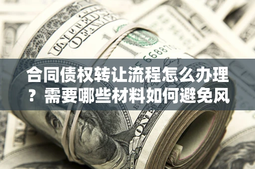 北京合同债权转让流程怎么办理？需要哪些材料如何避免风险？