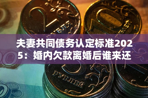 北京夫妻共同债务认定标准2025:婚内欠款离婚后谁来还? 北京夫妻共同债务认定标准2025:婚内欠款离婚后谁来还?