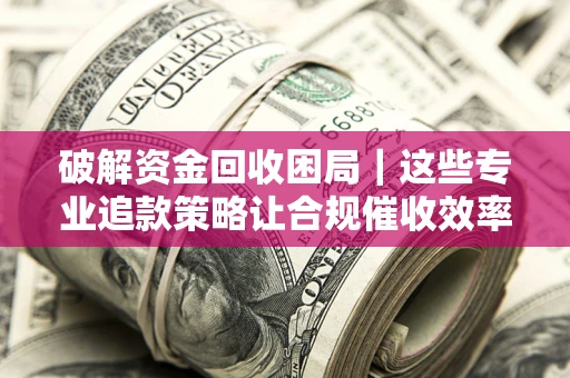 北京破解资金回收困局｜这些专业追款策略让合规催收效率翻倍