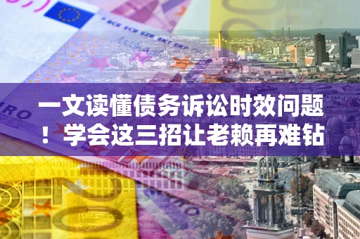 北京一文读懂债务诉讼时效问题！学会这三招让老赖再难钻空子
