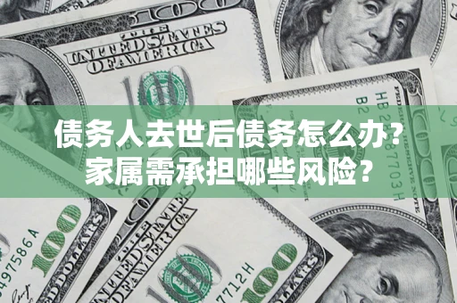 北京债务人去世后债务怎么办？家属需承担哪些风险？