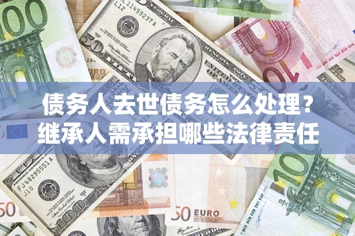 北京债务人去世债务怎么处理？继承人需承担哪些法律责任？