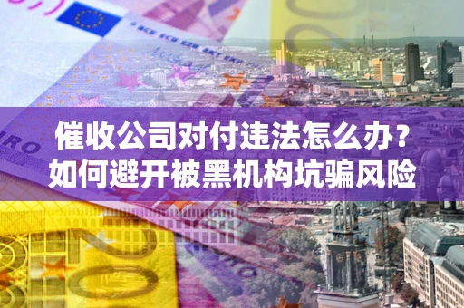 北京催收公司对付违法怎么办？如何避开被黑机构坑骗风险