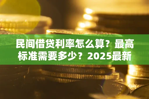 北京民间借贷利率怎么算？最高标准需要多少？2025最新避坑指南