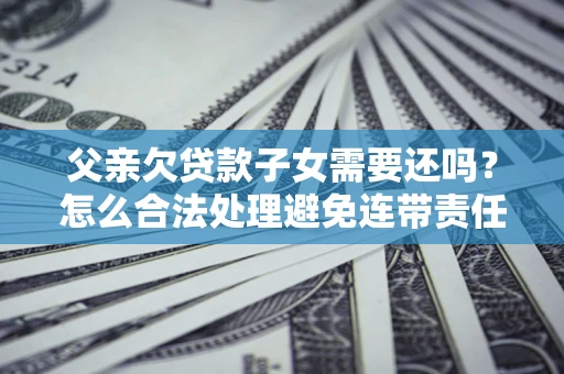 北京父亲欠贷款子女需要还吗？怎么合法处理避免连带责任？