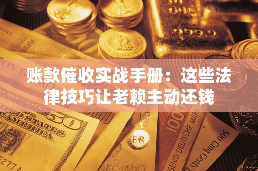 北京账款催收实战手册：这些法律技巧让老赖主动还钱