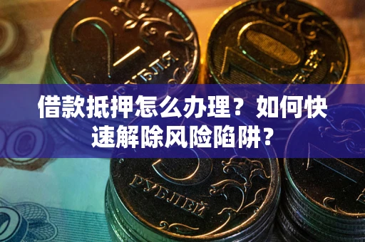 北京借款抵押怎么办理？如何快速解除风险陷阱？