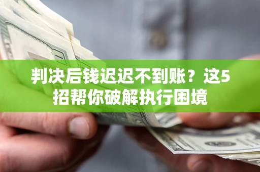 北京判决后钱迟迟不到账？这5招帮你破解执行困境