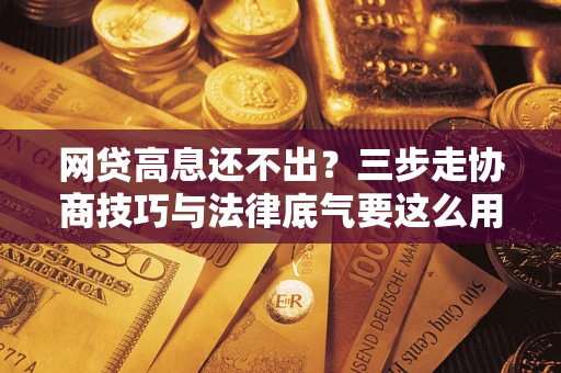 北京网贷高息还不出？三步走协商技巧与法律底气要这么用