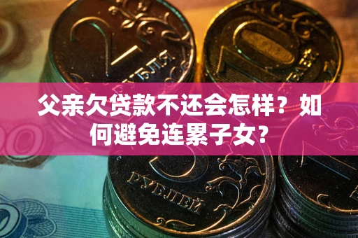 北京父亲欠贷款不还会怎样？如何避免连累子女？