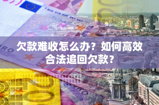 北京欠款难收怎么办？如何高效合法追回欠款？