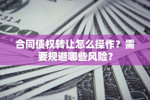 北京合同债权转让怎么操作？需要规避哪些风险？
