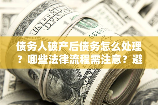 北京债务人破产后债务怎么处理？哪些法律流程需注意？避免踩坑指南