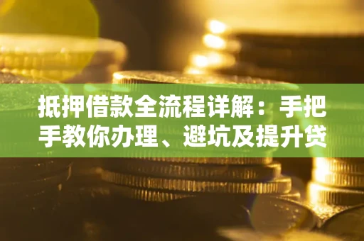 北京抵押借款全流程详解：手把手教你办理、避坑及提升贷款额度