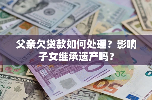 北京父亲欠贷款如何处理？影响子女继承遗产吗？