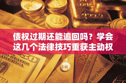 北京债权过期还能追回吗？学会这几个法律技巧重获主动权