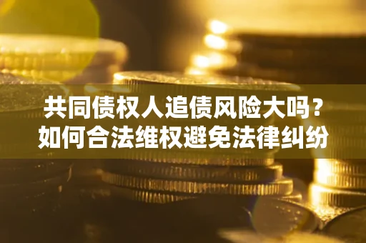 北京共同债权人追债风险大吗?如何合法维权避免法律纠纷? 北京共同债权人追债风险大吗?如何合法维权避免法律纠纷?
