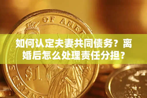 北京如何认定夫妻共同债务？离婚后怎么处理责任分担？