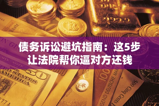 北京债务诉讼避坑指南：这5步让法院帮你逼对方还钱