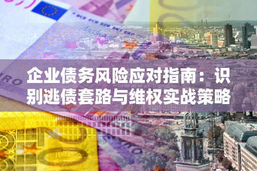 北京企业债务风险应对指南：识别逃债套路与维权实战策略