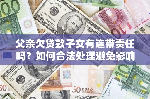 北京父亲欠贷款子女有连带责任吗？如何合法处理避免影响？